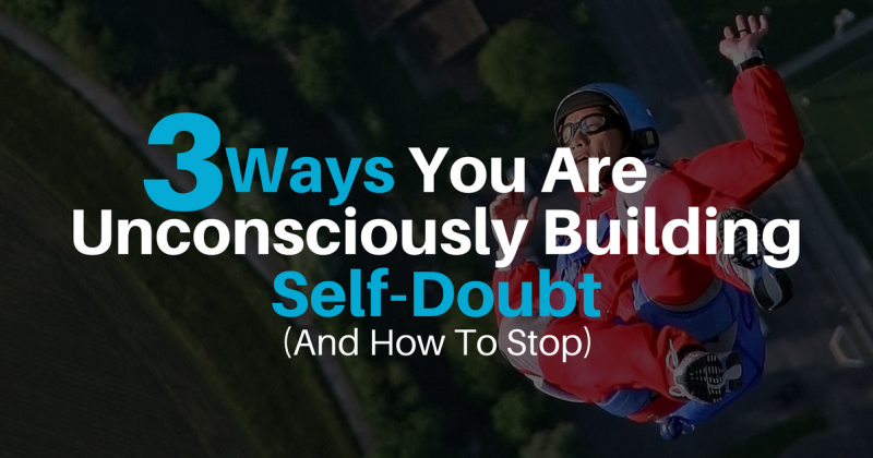 3 Ways You Are Unconsciously Building Self Doubt  (And How To Stop)
