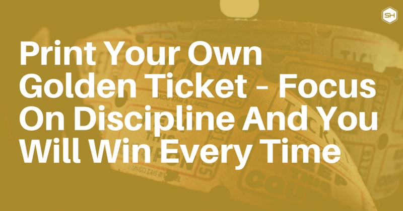 Print Your Own Golden Ticket – Focus On Discipline And You Will Win Every Time